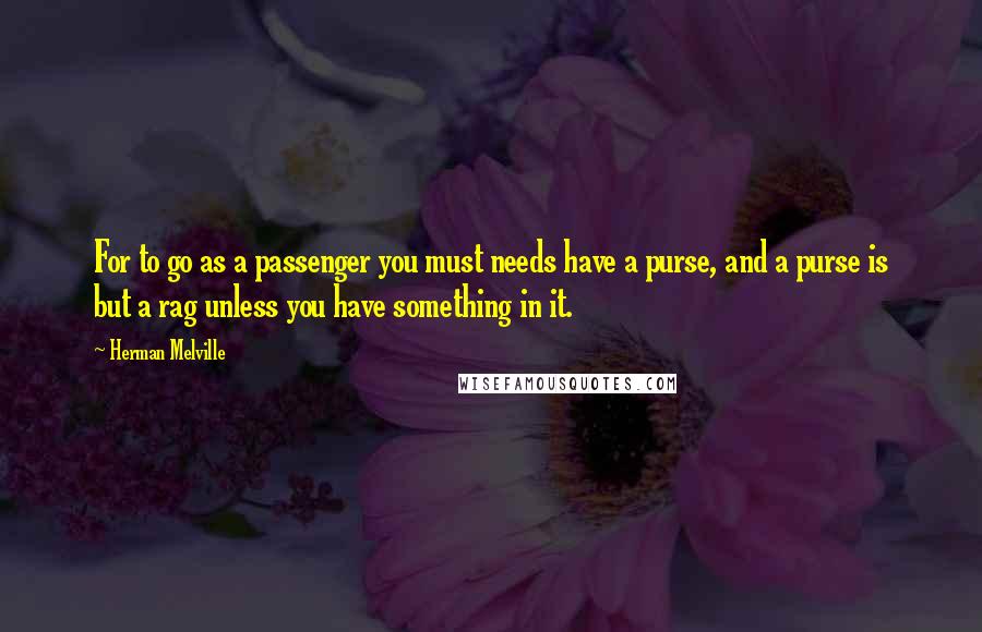 Herman Melville Quotes: For to go as a passenger you must needs have a purse, and a purse is but a rag unless you have something in it.