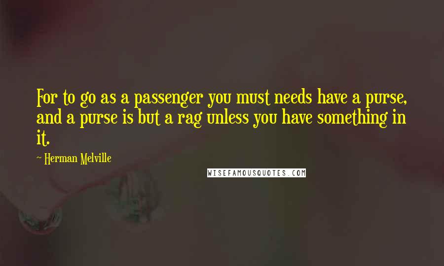 Herman Melville Quotes: For to go as a passenger you must needs have a purse, and a purse is but a rag unless you have something in it.