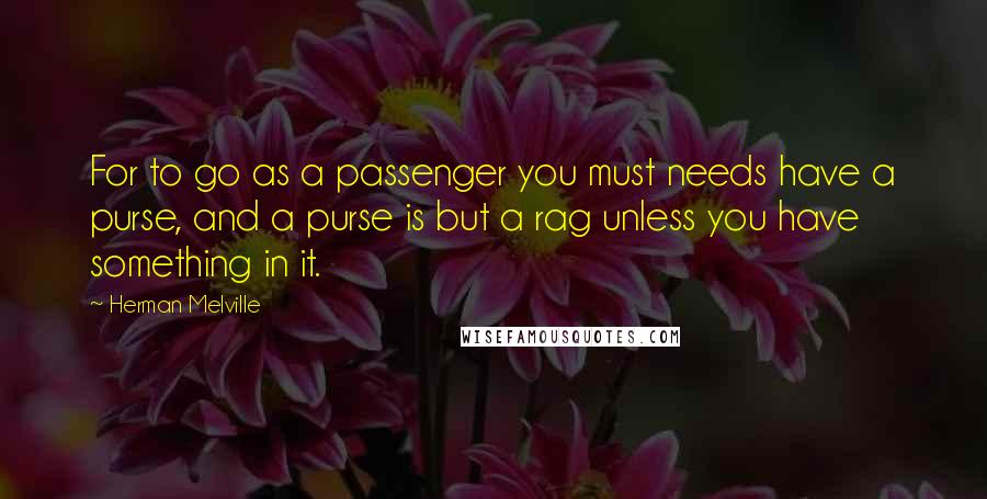 Herman Melville Quotes: For to go as a passenger you must needs have a purse, and a purse is but a rag unless you have something in it.