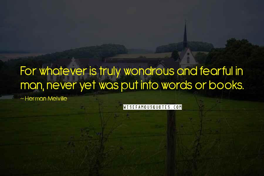 Herman Melville Quotes: For whatever is truly wondrous and fearful in man, never yet was put into words or books.