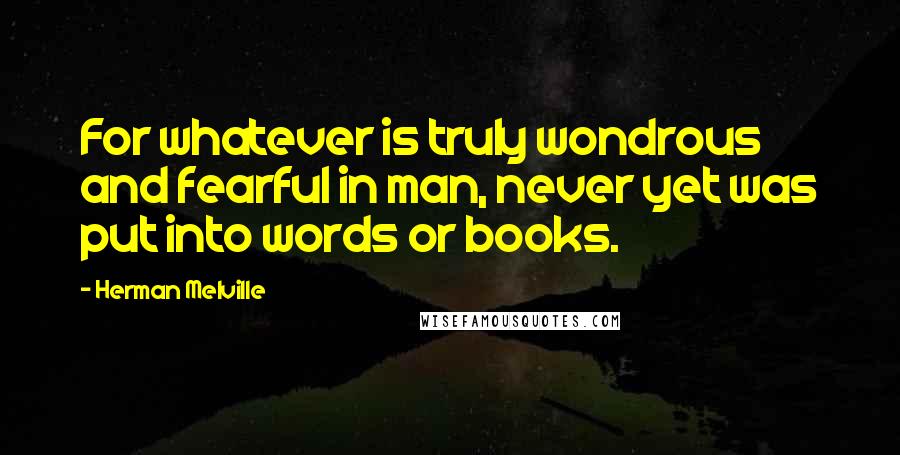 Herman Melville Quotes: For whatever is truly wondrous and fearful in man, never yet was put into words or books.