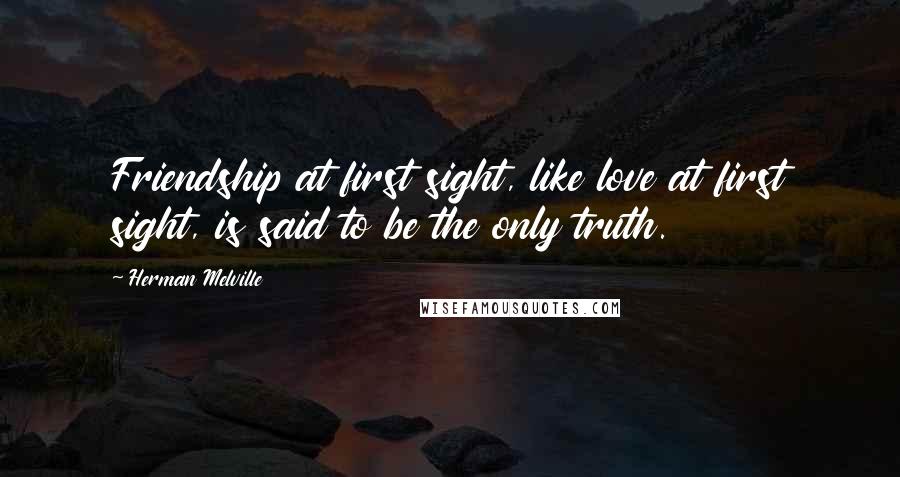 Herman Melville Quotes: Friendship at first sight, like love at first sight, is said to be the only truth.