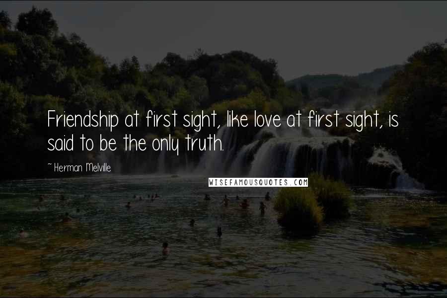 Herman Melville Quotes: Friendship at first sight, like love at first sight, is said to be the only truth.