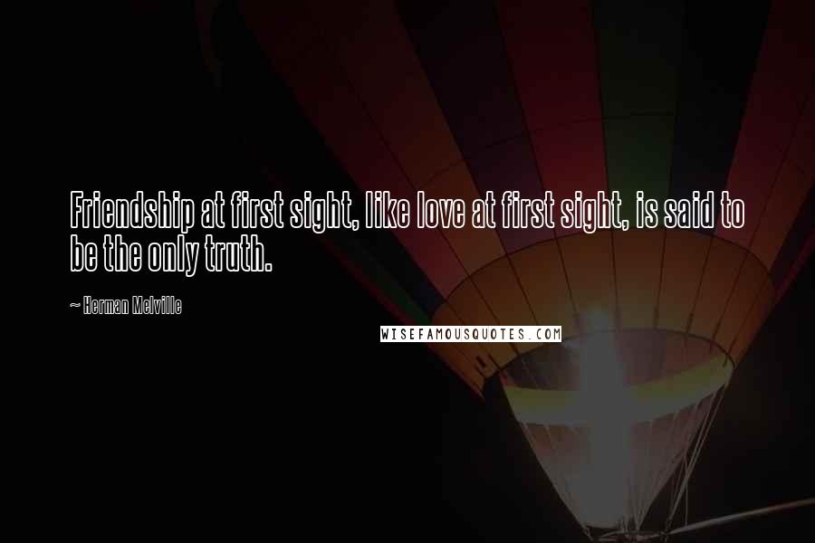 Herman Melville Quotes: Friendship at first sight, like love at first sight, is said to be the only truth.