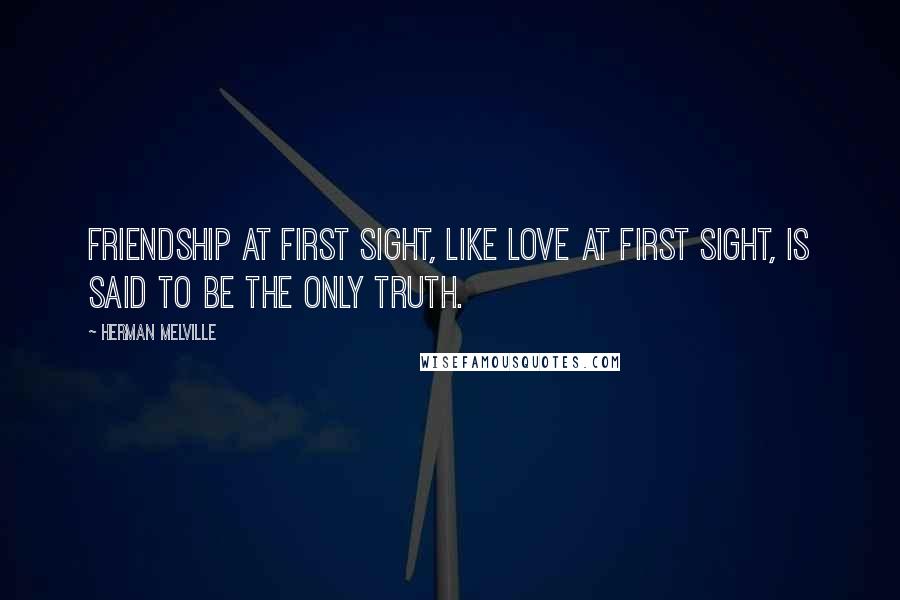 Herman Melville Quotes: Friendship at first sight, like love at first sight, is said to be the only truth.