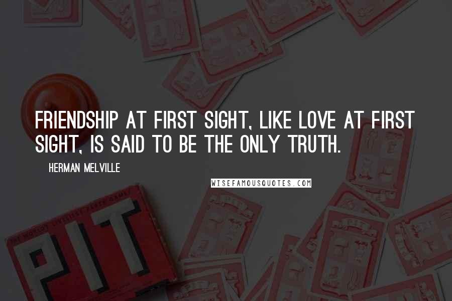 Herman Melville Quotes: Friendship at first sight, like love at first sight, is said to be the only truth.