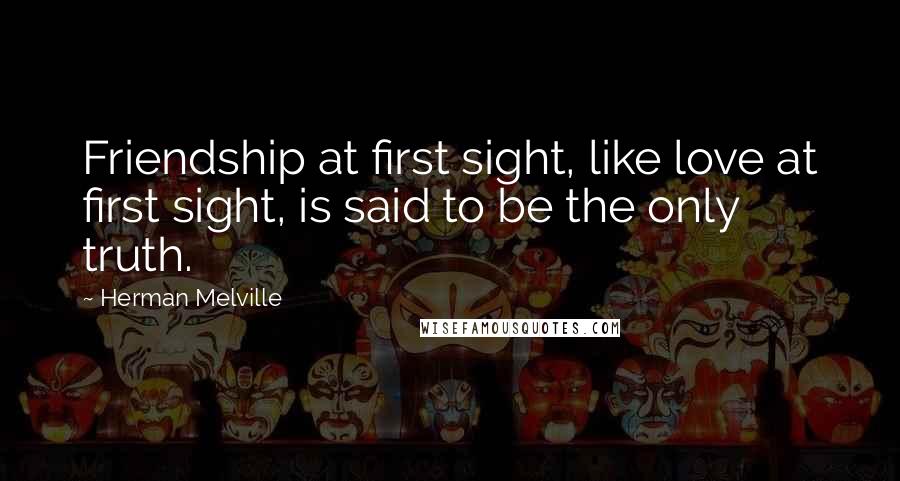 Herman Melville Quotes: Friendship at first sight, like love at first sight, is said to be the only truth.