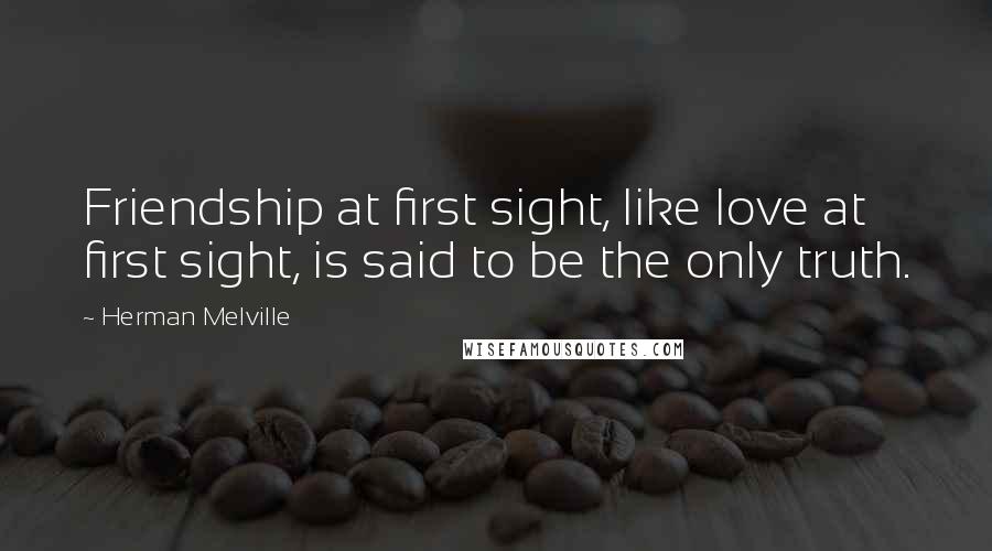 Herman Melville Quotes: Friendship at first sight, like love at first sight, is said to be the only truth.