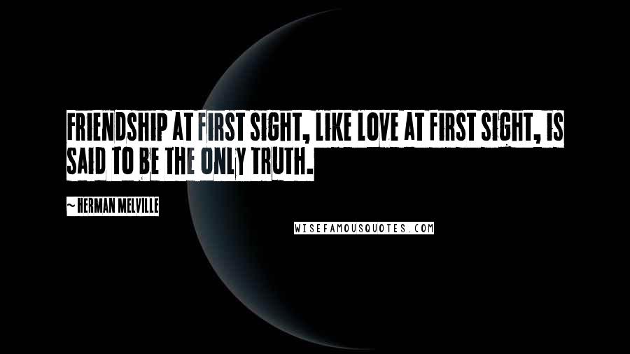 Herman Melville Quotes: Friendship at first sight, like love at first sight, is said to be the only truth.