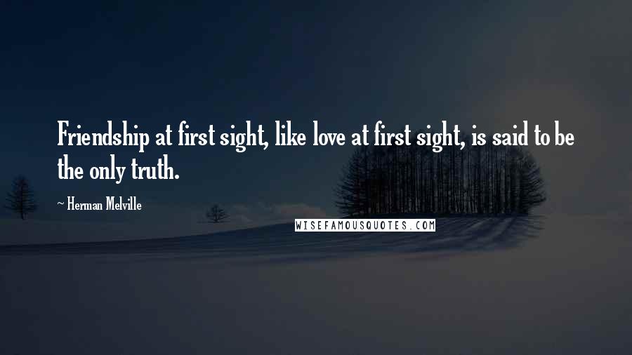Herman Melville Quotes: Friendship at first sight, like love at first sight, is said to be the only truth.
