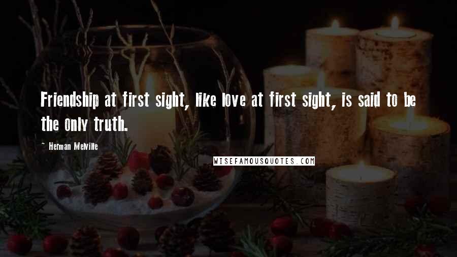 Herman Melville Quotes: Friendship at first sight, like love at first sight, is said to be the only truth.