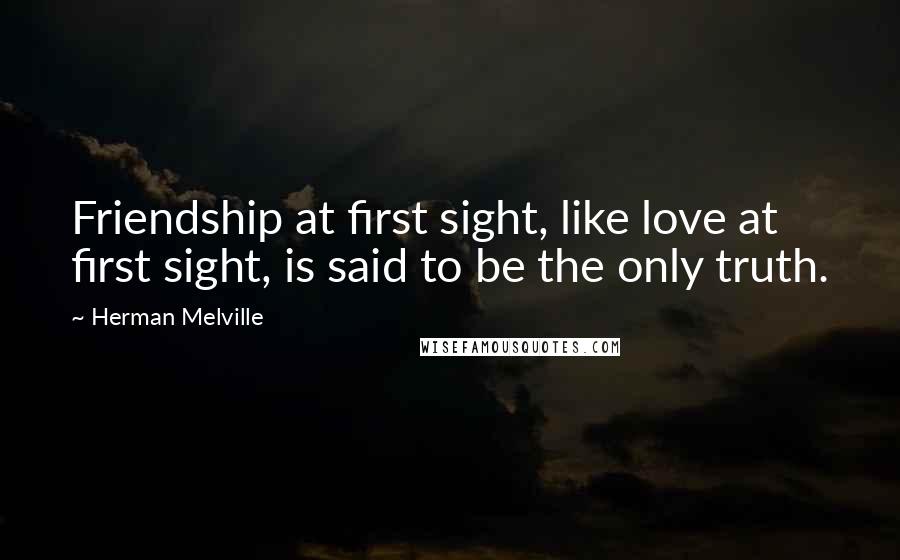 Herman Melville Quotes: Friendship at first sight, like love at first sight, is said to be the only truth.