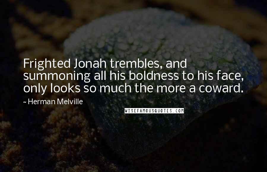Herman Melville Quotes: Frighted Jonah trembles, and summoning all his boldness to his face, only looks so much the more a coward.