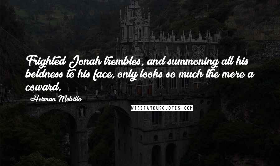 Herman Melville Quotes: Frighted Jonah trembles, and summoning all his boldness to his face, only looks so much the more a coward.