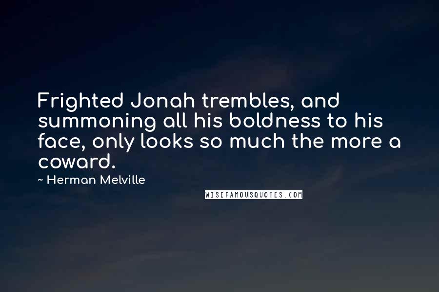 Herman Melville Quotes: Frighted Jonah trembles, and summoning all his boldness to his face, only looks so much the more a coward.