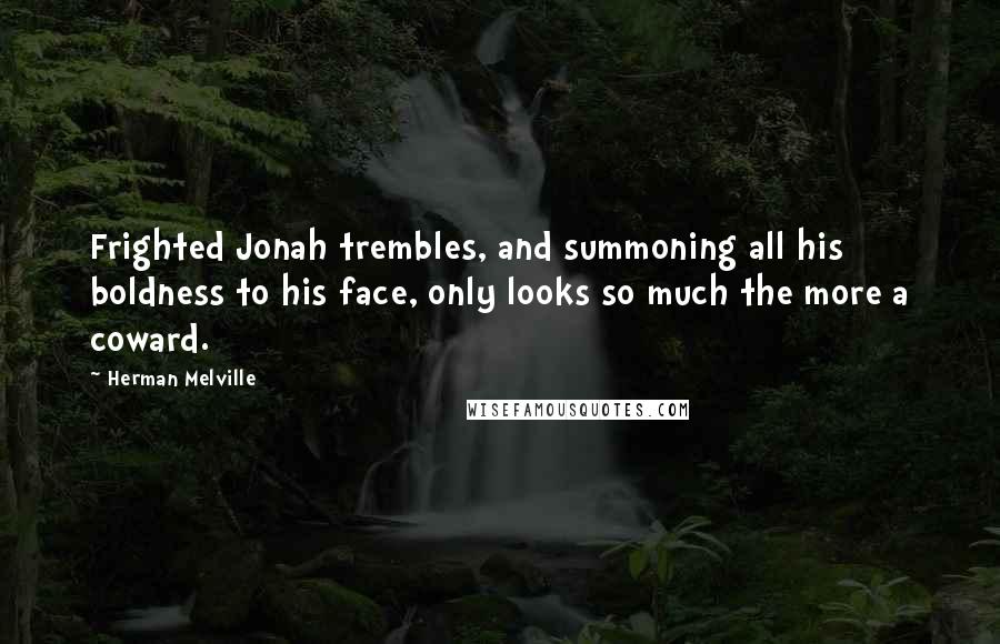 Herman Melville Quotes: Frighted Jonah trembles, and summoning all his boldness to his face, only looks so much the more a coward.