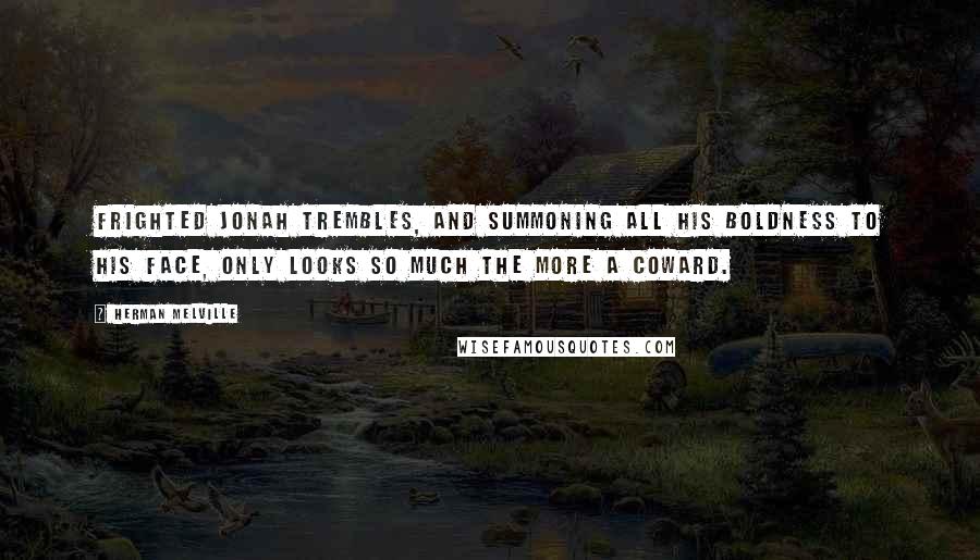 Herman Melville Quotes: Frighted Jonah trembles, and summoning all his boldness to his face, only looks so much the more a coward.