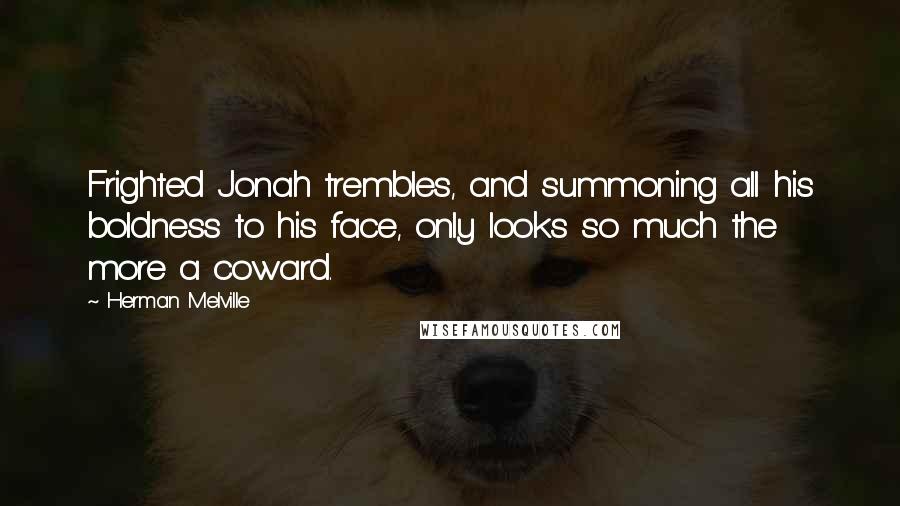 Herman Melville Quotes: Frighted Jonah trembles, and summoning all his boldness to his face, only looks so much the more a coward.