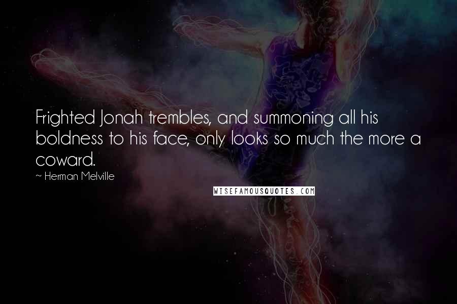 Herman Melville Quotes: Frighted Jonah trembles, and summoning all his boldness to his face, only looks so much the more a coward.