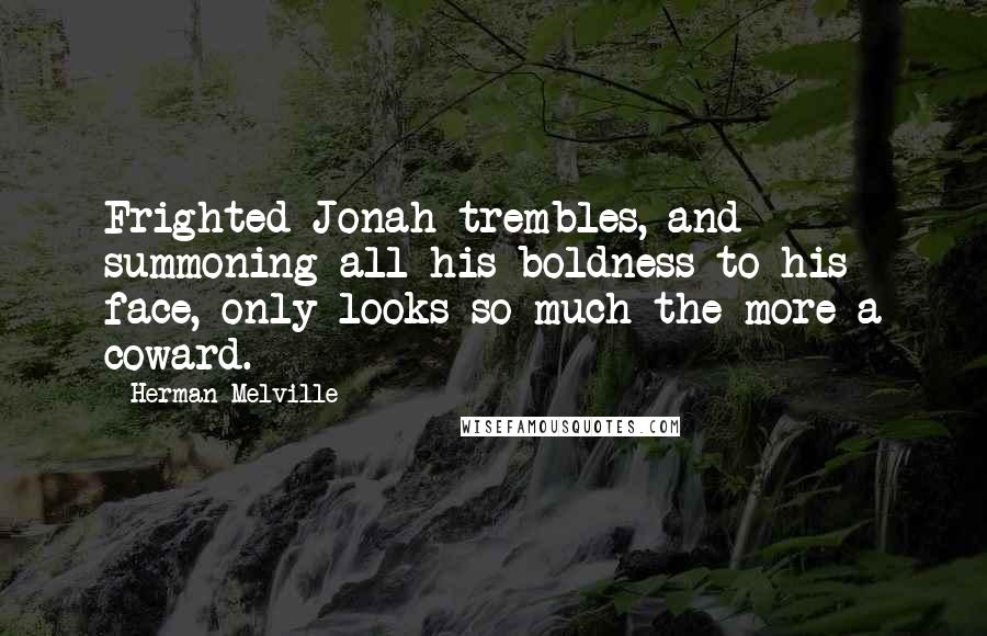 Herman Melville Quotes: Frighted Jonah trembles, and summoning all his boldness to his face, only looks so much the more a coward.