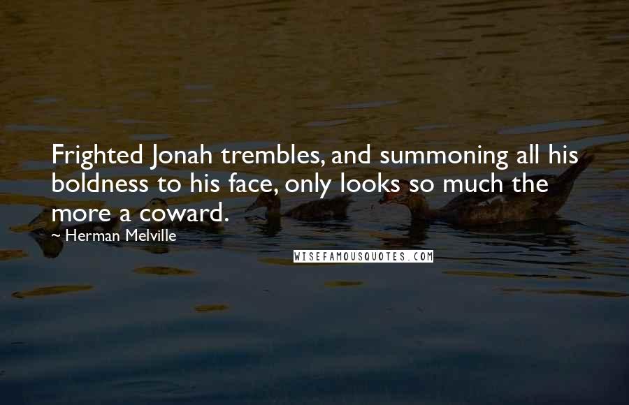 Herman Melville Quotes: Frighted Jonah trembles, and summoning all his boldness to his face, only looks so much the more a coward.