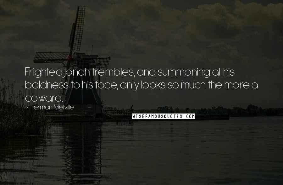 Herman Melville Quotes: Frighted Jonah trembles, and summoning all his boldness to his face, only looks so much the more a coward.