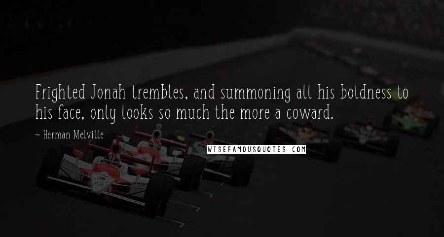 Herman Melville Quotes: Frighted Jonah trembles, and summoning all his boldness to his face, only looks so much the more a coward.