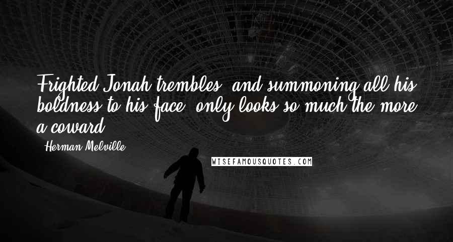 Herman Melville Quotes: Frighted Jonah trembles, and summoning all his boldness to his face, only looks so much the more a coward.