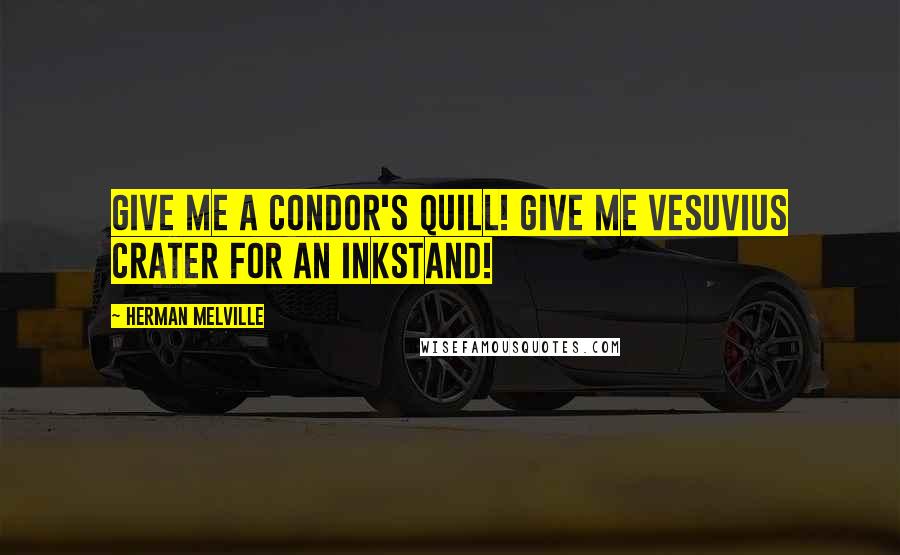 Herman Melville Quotes: Give me a condor's quill! Give me Vesuvius crater for an inkstand!