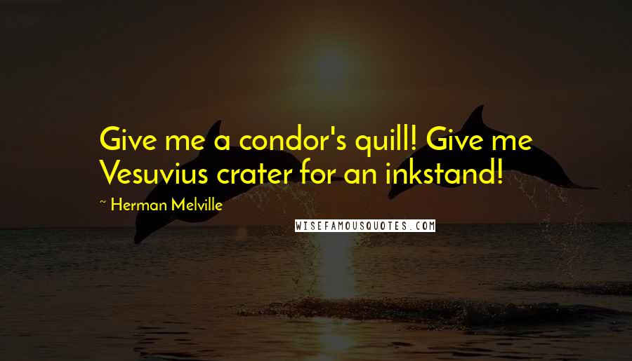 Herman Melville Quotes: Give me a condor's quill! Give me Vesuvius crater for an inkstand!