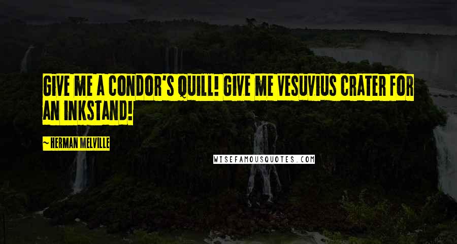 Herman Melville Quotes: Give me a condor's quill! Give me Vesuvius crater for an inkstand!