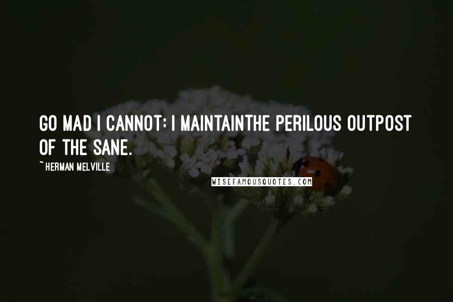 Herman Melville Quotes: Go mad I cannot: I maintainThe perilous outpost of the sane.