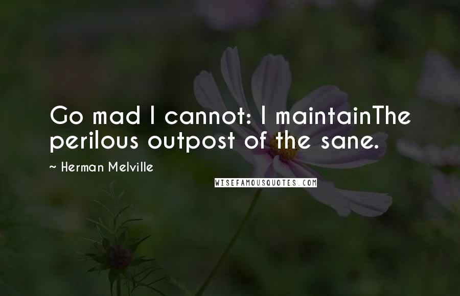 Herman Melville Quotes: Go mad I cannot: I maintainThe perilous outpost of the sane.