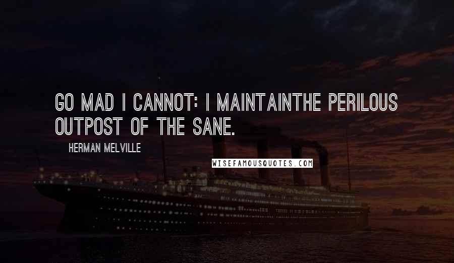 Herman Melville Quotes: Go mad I cannot: I maintainThe perilous outpost of the sane.