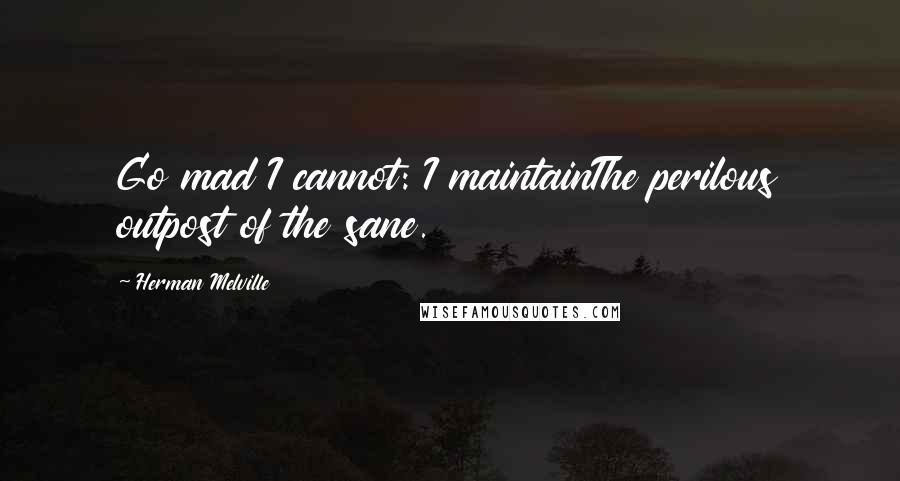 Herman Melville Quotes: Go mad I cannot: I maintainThe perilous outpost of the sane.