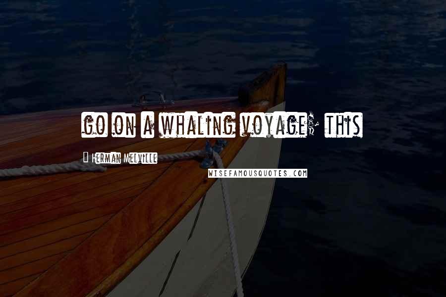 Herman Melville Quotes: go on a whaling voyage; this
