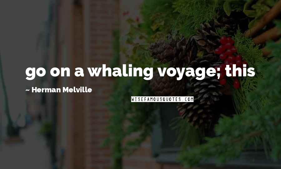 Herman Melville Quotes: go on a whaling voyage; this
