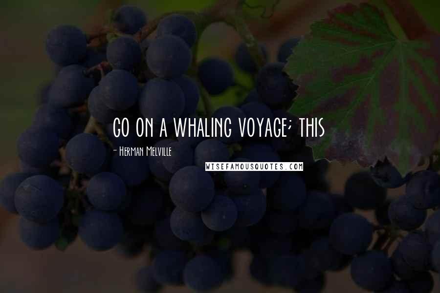 Herman Melville Quotes: go on a whaling voyage; this