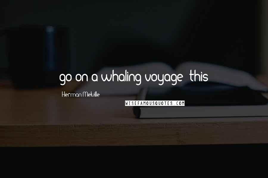 Herman Melville Quotes: go on a whaling voyage; this