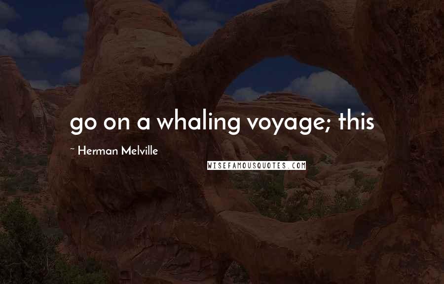 Herman Melville Quotes: go on a whaling voyage; this