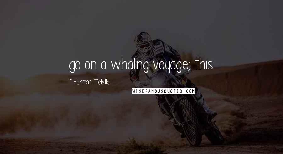 Herman Melville Quotes: go on a whaling voyage; this