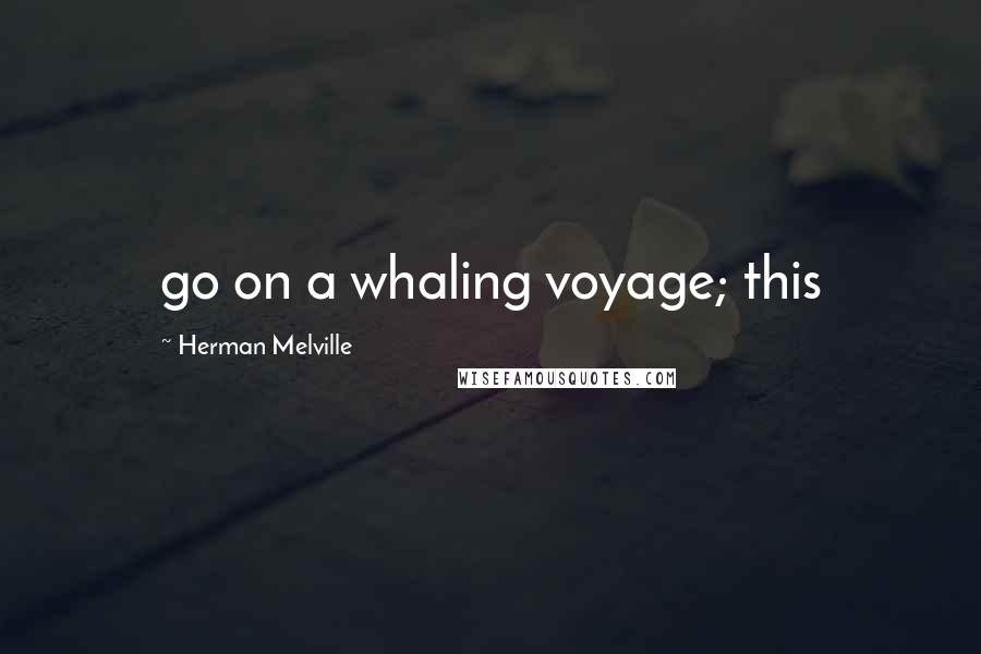 Herman Melville Quotes: go on a whaling voyage; this
