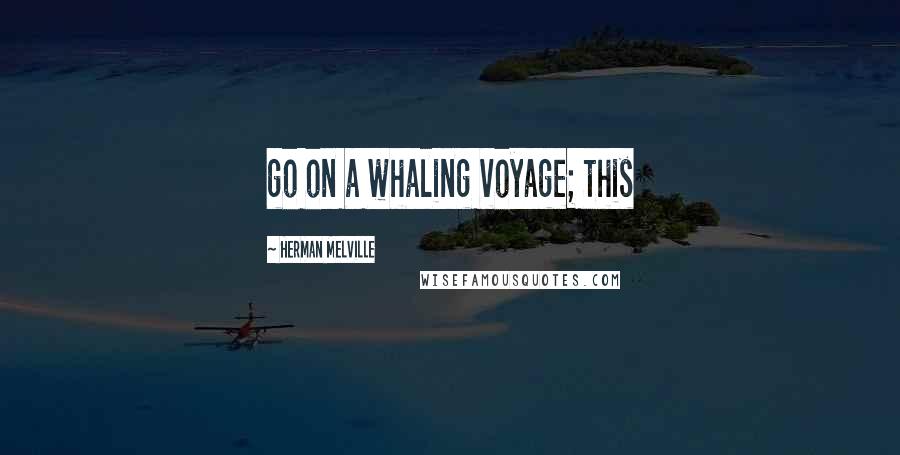Herman Melville Quotes: go on a whaling voyage; this