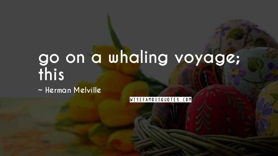 Herman Melville Quotes: go on a whaling voyage; this