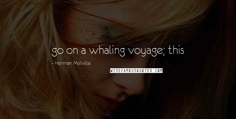 Herman Melville Quotes: go on a whaling voyage; this