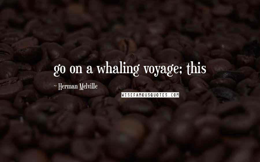 Herman Melville Quotes: go on a whaling voyage; this