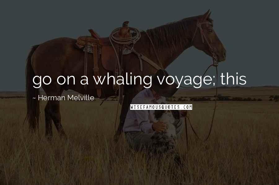 Herman Melville Quotes: go on a whaling voyage; this