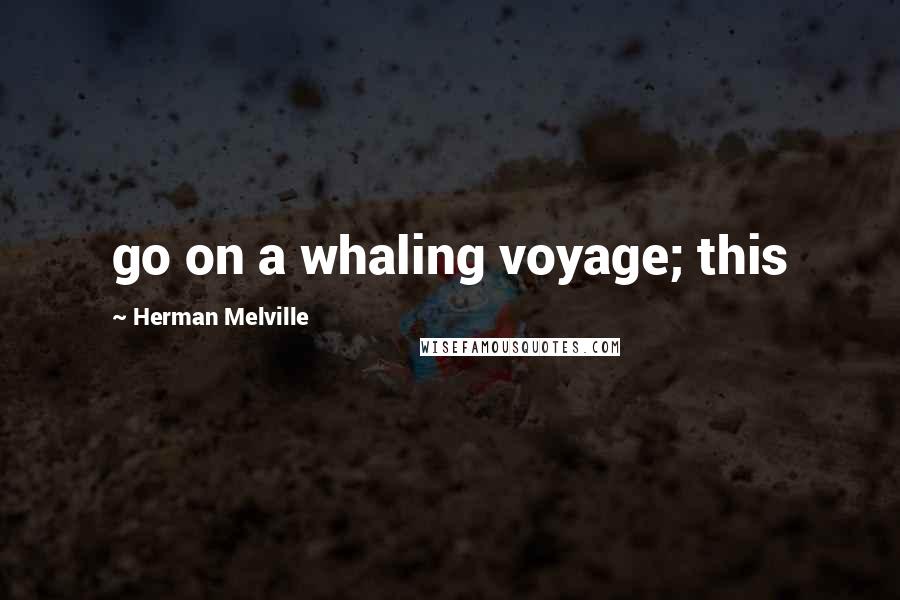Herman Melville Quotes: go on a whaling voyage; this