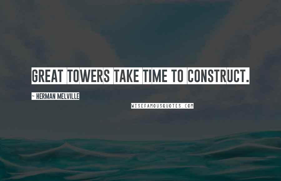 Herman Melville Quotes: Great towers take time to construct.