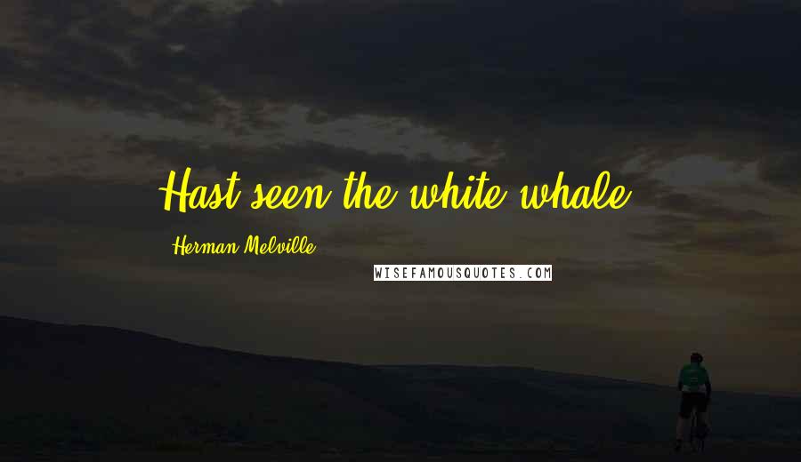 Herman Melville Quotes: Hast seen the white whale?